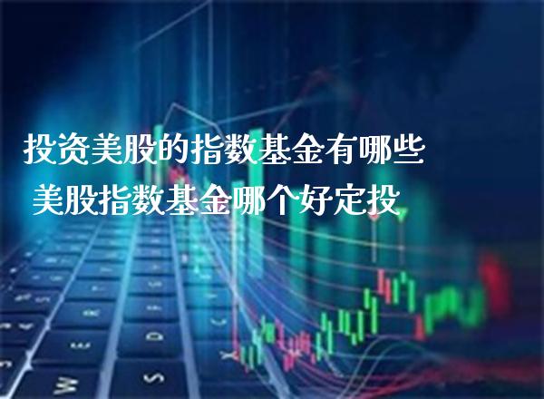 投资美股的指数基金有哪些 美股指数基金哪个好定投_https://www.cqckcrrc.com_纳指直播_第1张