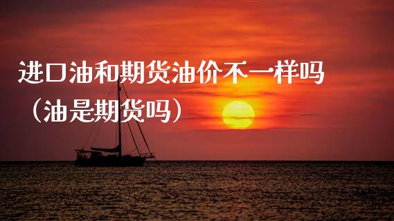 进口油和期货油价不一样吗（油是期货吗）_https://www.cqckcrrc.com_道指直播_第1张
