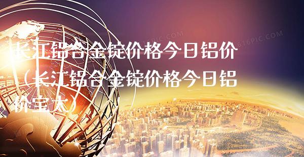 长江铝合金锭价格今日铝价（长江铝合金锭价格今日铝价宝太）_https://www.cqckcrrc.com_黄金期货_第1张