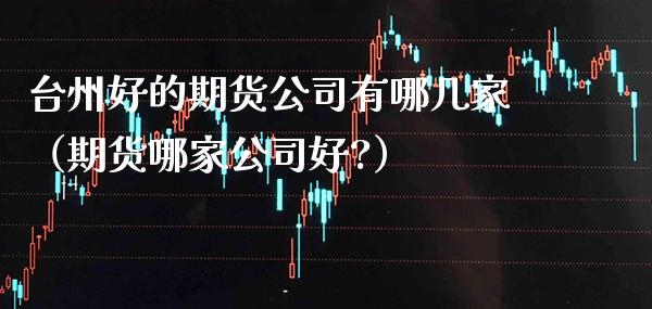 台州好的期货公司有哪几家(期货哪家公司好?)_期货行情_第1张_期货投资网 台州好的期货公司有哪几家(期货哪家公司好?)_https://www.cqckcrrc.com_期货行情_第1张