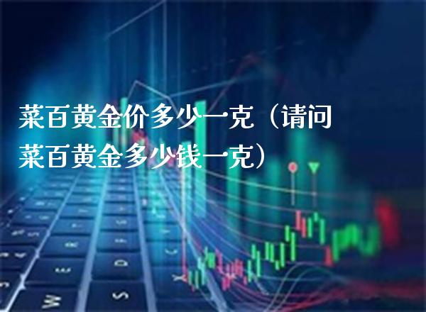 菜百黄金价多少一克(请问菜百黄金多少钱一克)_原油期货_第1张_期货投资网 菜百黄金价多少一克(请问菜百黄金多少钱一克)_https://www.cqckcrrc.com_原油期货_第1张