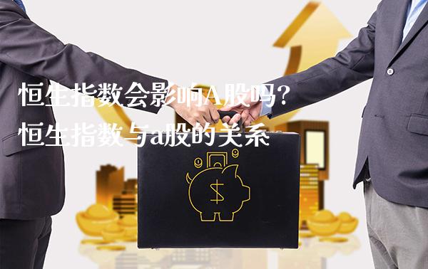 恒生指数会影响A股吗? 恒生指数与a股的关系_https://www.cqckcrrc.com_恒生指数_第1张