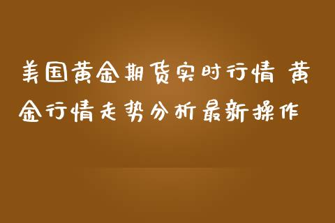 美国黄金期货实时行情 黄金行情走势分析最新操作_https://www.cqckcrrc.com_黄金期货_第1张