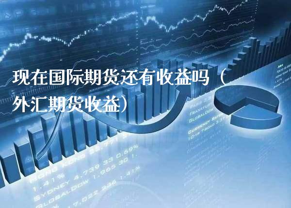 现在国际期货还有收益吗（外汇期货收益）_https://www.cqckcrrc.com_理财百科_第1张