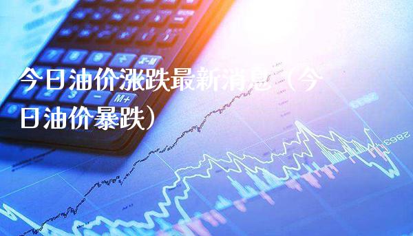 今日油价涨跌最新消息（今日油价暴跌）_https://www.cqckcrrc.com_原油期货_第1张
