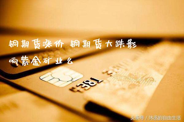 铜期货涨价 铜期货大跌影响紫金矿业么_道指直播_第1张_期货投资网 铜期货涨价 铜期货大跌影响紫金矿业么_https://www.cqckcrrc.com_道指直播_第1张