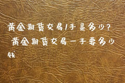 黄金期货交易1手是多少? 黄金期货交易一手要多少钱_https://www.cqckcrrc.com_黄金期货_第1张