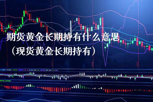 期货黄金长期持有什么意思(现货黄金长期持有)_国际期货_第1张_期货投资网 期货黄金长期持有什么意思(现货黄金长期持有)_https://www.cqckcrrc.com_国际期货_第1张