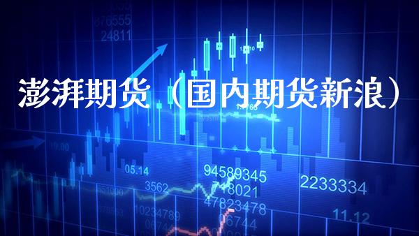 澎湃期货（国内期货新浪）_https://www.cqckcrrc.com_期货品种_第1张
