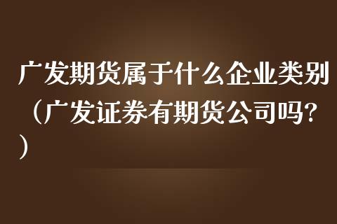 广发期货属于什么企业类别(广发证券有期货公司吗?)_期货交易所_第1张_期货投资网 广发期货属于什么企业类别(广发证券有期货公司吗?)_https://www.cqckcrrc.com_期货交易所_第1张