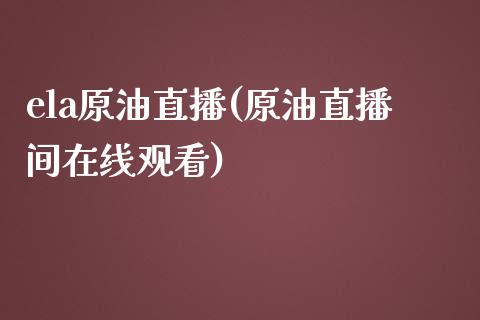 ela原油直播(原油直播间在线观看)_https://www.cqckcrrc.com_原油期货_第1张