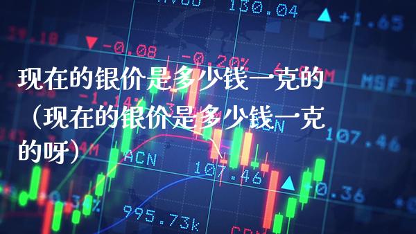 现在的银价是多少钱一克的(现在的银价是多少钱一克的呀)_黄金期货_第1张_期货投资网 现在的银价是多少钱一克的(现在的银价是多少钱一克的呀)_https://www.cqckcrrc.com_黄金期货_第1张