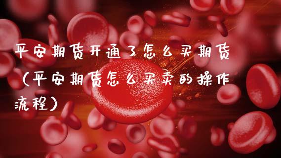 平安期货开通了怎么买期货(平安期货怎么买卖的操作流程)_基金理财_第1张_期货投资网 平安期货开通了怎么买期货(平安期货怎么买卖的操作流程)_https://www.cqckcrrc.com_基金理财_第1张