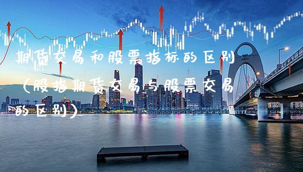 期货交易和股票指标的区别（股指期货交易与股票交易的区别）_https://www.cqckcrrc.com_纳指直播_第1张