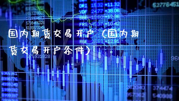 国内期货交易开户（国内期货交易开户条件）_https://www.cqckcrrc.com_国际期货_第1张