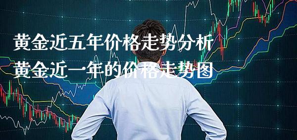 黄金近五年价格走势分析 黄金近一年的价格走势图_https://www.cqckcrrc.com_纳指直播_第1张