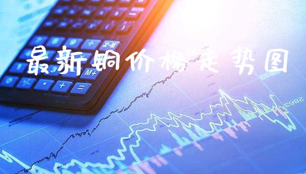 最新铜价格走势图_https://www.cqckcrrc.com_道指直播_第1张