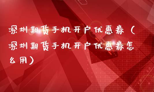 深圳期货手机开户优惠券(深圳期货手机开户优惠券怎么用)_期货开户_第1张_期货投资网 深圳期货手机开户优惠券(深圳期货手机开户优惠券怎么用)_https://www.cqckcrrc.com_期货开户_第1张