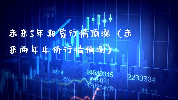 未来5年期货行情预涨(未来两年牛价行情预测)_期货理财_第1张_期货投资网 未来5年期货行情预涨(未来两年牛价行情预测)_https://www.cqckcrrc.com_期货理财_第1张