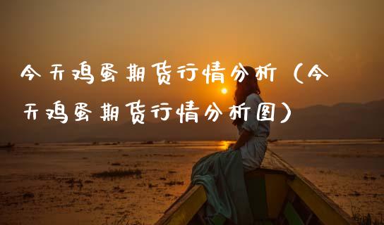 今天鸡蛋期货行情分析(今天鸡蛋期货行情分析图)_原油期货_第1张_期货投资网 今天鸡蛋期货行情分析(今天鸡蛋期货行情分析图)_https://www.cqckcrrc.com_原油期货_第1张
