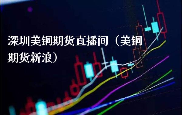 深圳美铜期货直播间(美铜期货新浪)_国际期货_第1张_期货投资网 深圳美铜期货直播间(美铜期货新浪)_https://www.cqckcrrc.com_国际期货_第1张