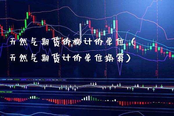 天然气期货价格计价单位（天然气期货计价单位换算）_https://www.cqckcrrc.com_期货开户_第1张