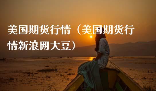 美国期货行情(美国期货行情新浪网大豆)_理财百科_第1张_期货投资网 美国期货行情(美国期货行情新浪网大豆)_https://www.cqckcrrc.com_理财百科_第1张