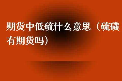 期货中低硫什么意思(硫磺有期货吗)_期货知识_第1张_期货投资网 期货中低硫什么意思(硫磺有期货吗)_https://www.cqckcrrc.com_期货知识_第1张