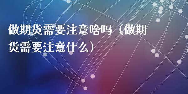 做期货需要注意啥吗(做期货需要注意什么)_期货交易所_第1张_期货投资网 做期货需要注意啥吗(做期货需要注意什么)_https://www.cqckcrrc.com_期货交易所_第1张
