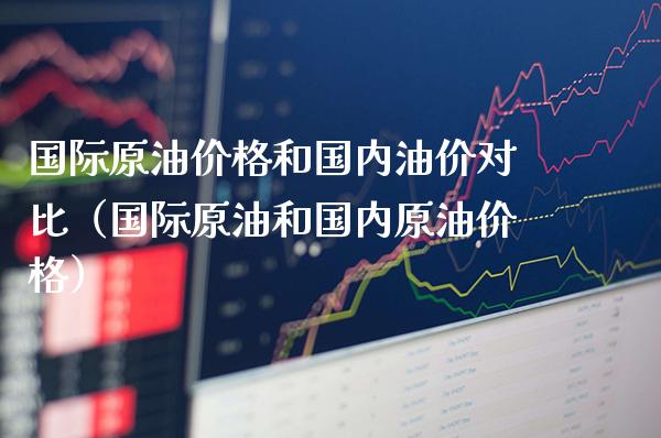 国际原油价格和国内油价对比(国际原油和国内原油价格)_纳指直播_第1张_期货投资网 国际原油价格和国内油价对比(国际原油和国内原油价格)_https://www.cqckcrrc.com_纳指直播_第1张