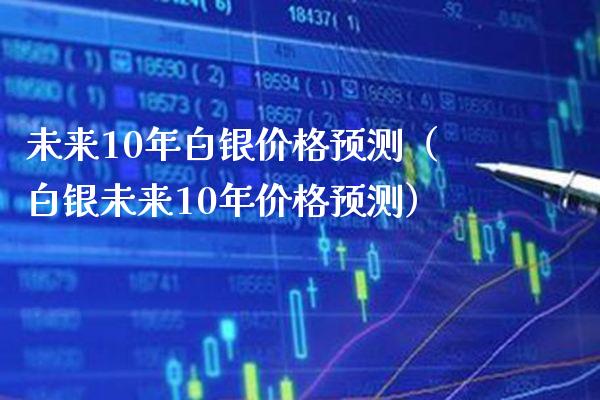 未来10年白银价格预测(白银未来10年价格预测)_黄金期货_第1张_期货投资网 未来10年白银价格预测(白银未来10年价格预测)_https://www.cqckcrrc.com_黄金期货_第1张