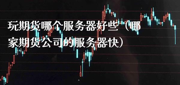 玩期货哪个服务器好些(哪家期货公司的服务器快)_纳指直播_第1张_期货投资网 玩期货哪个服务器好些(哪家期货公司的服务器快)_https://www.cqckcrrc.com_纳指直播_第1张