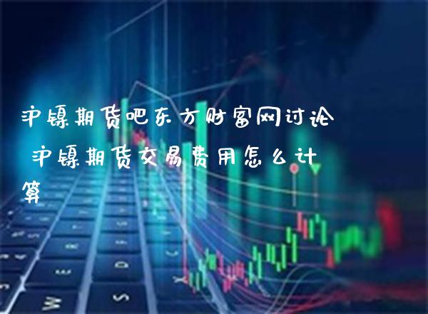 沪镍期货吧东方财富网讨论 沪镍期货交易费用怎么计算_https://www.cqckcrrc.com_黄金期货_第1张
