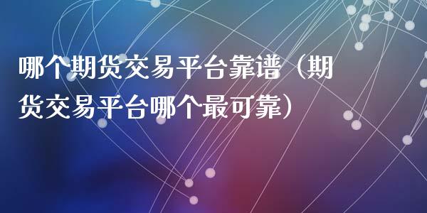 哪个期货交易平台靠谱（期货交易平台哪个最可靠）_https://www.cqckcrrc.com_黄金期货_第1张