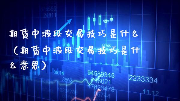 期货中波段交易技巧是什么(期货中波段交易技巧是什么意思)_期货开户_第1张_期货投资网 期货中波段交易技巧是什么(期货中波段交易技巧是什么意思)_https://www.cqckcrrc.com_期货开户_第1张