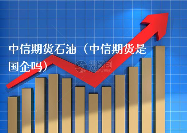 中信期货石油(中信期货是国企吗)_财经要闻_第1张_期货投资网 中信期货石油(中信期货是国企吗)_https://www.cqckcrrc.com_财经要闻_第1张