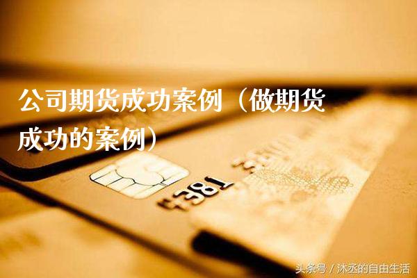 公司期货成功案例(做期货成功的案例)_财经要闻_第1张_期货投资网 公司期货成功案例(做期货成功的案例)_https://www.cqckcrrc.com_财经要闻_第1张