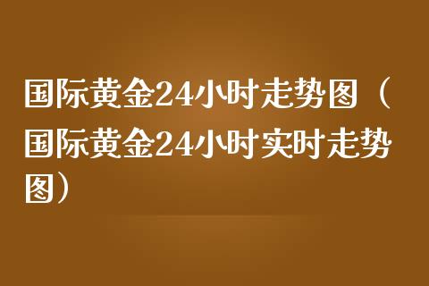 国际黄金24小时走势图(国际黄金24小时实时走势图)_黄金期货_第1张_期货投资网 国际黄金24小时走势图(国际黄金24小时实时走势图)_https://www.cqckcrrc.com_黄金期货_第1张
