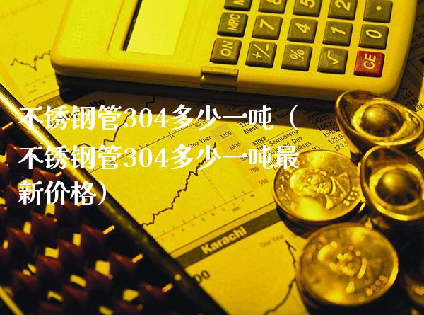 不锈钢管304多少一吨（不锈钢管304多少一吨最新价格）_https://www.cqckcrrc.com_原油期货_第1张