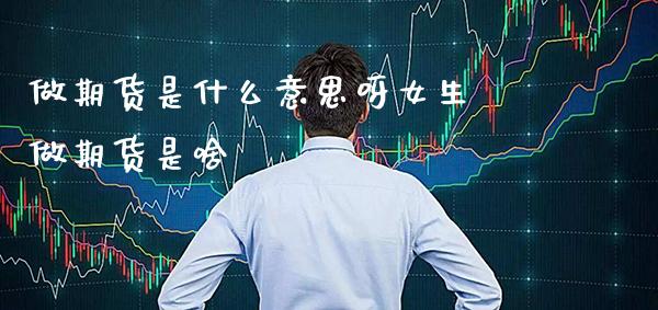 做期货是什么意思呀女生 做期货是啥_黄金期货_第1张_期货投资网 做期货是什么意思呀女生 做期货是啥_https://www.cqckcrrc.com_黄金期货_第1张