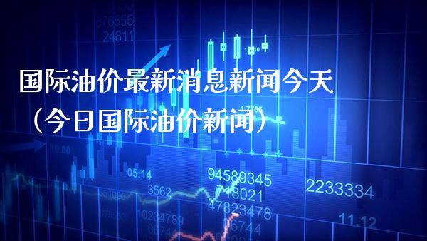 国际油价最新消息新闻今天（今日国际油价新闻）_https://www.cqckcrrc.com_黄金期货_第1张