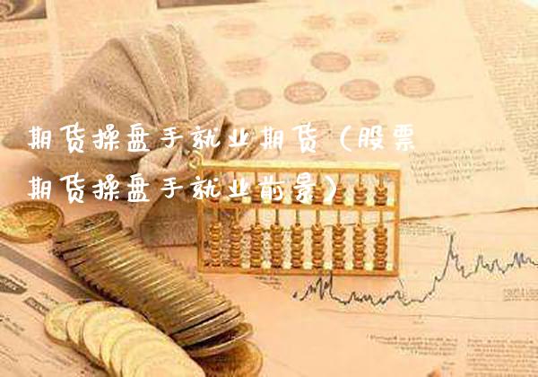 期货操盘手就业期货(股票期货操盘手就业前景)_道指直播_第1张_期货投资网 期货操盘手就业期货(股票期货操盘手就业前景)_https://www.cqckcrrc.com_道指直播_第1张