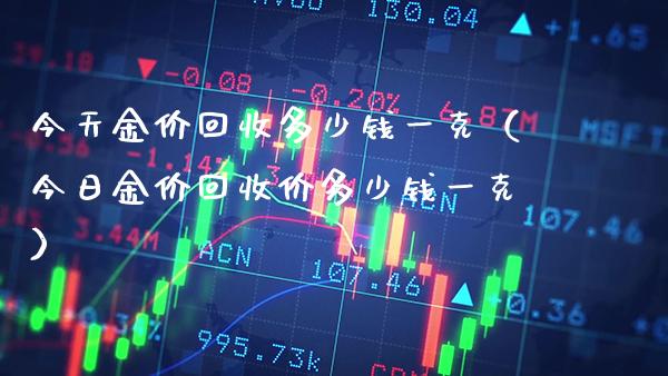今天金价回收多少钱一克（今日金价回收价多少钱一克）_https://www.cqckcrrc.com_恒生指数_第1张