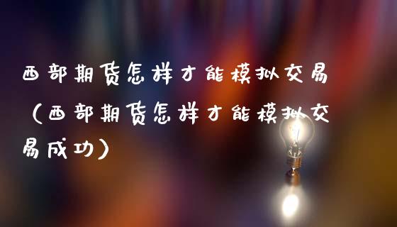 西部期货怎样才能模拟交易(西部期货怎样才能模拟交易成功)_期货直播_第1张_期货投资网 西部期货怎样才能模拟交易(西部期货怎样才能模拟交易成功)_https://www.cqckcrrc.com_期货直播_第1张