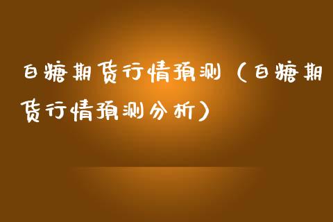 白糖期货行情预测（白糖期货行情预测分析）_https://www.cqckcrrc.com_国际期货_第1张