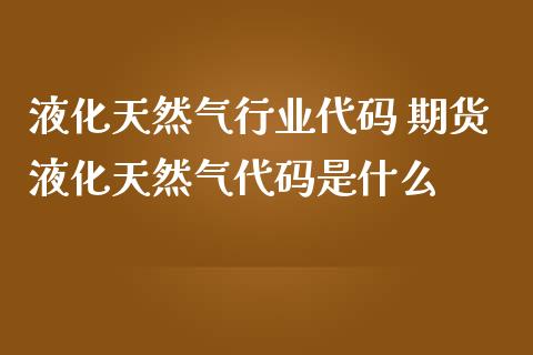 液化天然气行业代码 期货液化天然气代码是什么_道指直播_第1张_期货投资网 液化天然气行业代码 期货液化天然气代码是什么_https://www.cqckcrrc.com_道指直播_第1张