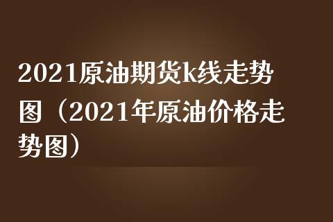 2021原油期货k线走势图（2021年原油价格走势图）_https://www.cqckcrrc.com_道指直播_第1张