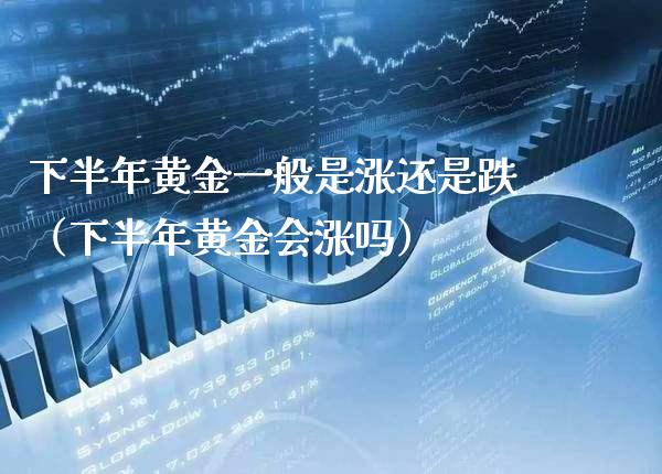 下半年黄金一般是涨还是跌（下半年黄金会涨吗）_https://www.cqckcrrc.com_原油期货_第1张