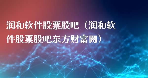 润和软件股票股吧（润和软件股票股吧东方财富网）_https://www.cqckcrrc.com_股票理财_第1张