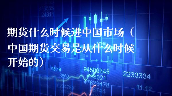 期货什么时候进中国市场(中国期货交易是从什么时候开始的)_期货知识_第1张_期货投资网 期货什么时候进中国市场(中国期货交易是从什么时候开始的)_https://www.cqckcrrc.com_期货知识_第1张
